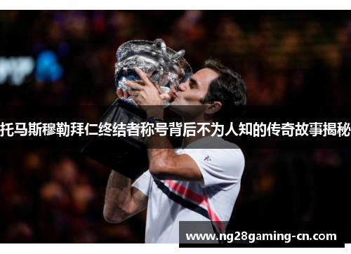 托马斯穆勒拜仁终结者称号背后不为人知的传奇故事揭秘