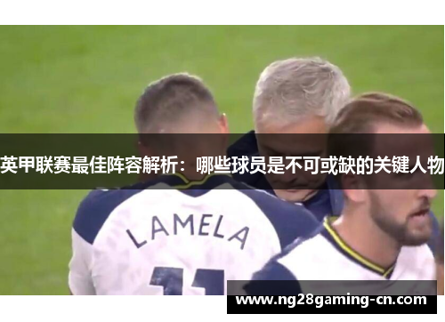 英甲联赛最佳阵容解析：哪些球员是不可或缺的关键人物
