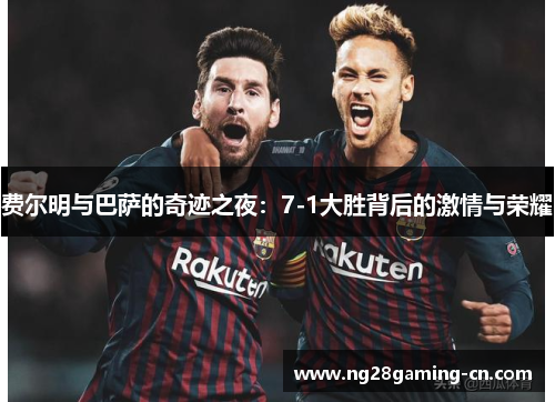 费尔明与巴萨的奇迹之夜:7-1大胜背后的激情与荣耀
