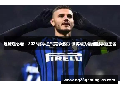 足球迷必看:2025赛季金靴竞争激烈 谁将成为最佳射手新王者