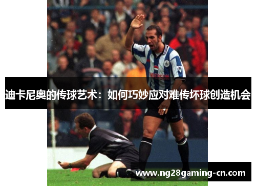迪卡尼奥的传球艺术:如何巧妙应对难传坏球创造机会