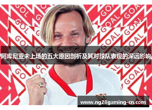 阿库尼亚未上场的五大原因剖析及其对球队表现的深远影响 阿库尼亚未上场的五大原因剖析及其对球队表现的深远影响