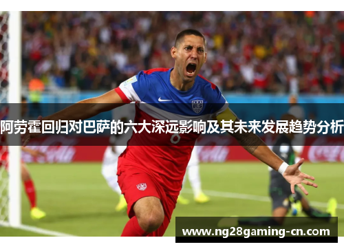 阿劳霍回归对巴萨的六大深远影响及其未来发展趋势分析 阿劳霍回归对巴萨的六大深远影响及其未来发展趋势分析