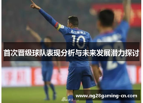 首次晋级球队表现分析与未来发展潜力探讨 首次晋级球队表现分析与未来发展潜力探讨