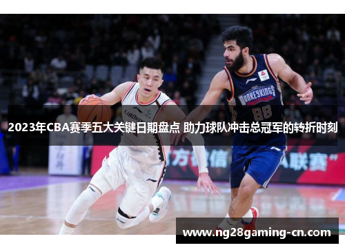2023年CBA赛季五大关键日期盘点 助力球队冲击总冠军的转折时刻 2023年CBA赛季五大关键日期盘点 助力球队冲击总冠军的转折时刻