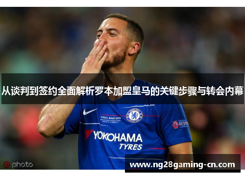 从谈判到签约全面解析罗本加盟皇马的关键步骤与转会内幕 从谈判到签约全面解析罗本加盟皇马的关键步骤与转会内幕