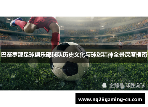 巴塞罗那足球俱乐部球队历史文化与球迷精神全景深度指南 巴塞罗那足球俱乐部球队历史文化与球迷精神全景深度指南