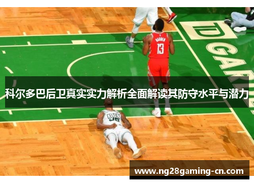 科尔多巴后卫真实实力解析全面解读其防守水平与潜力