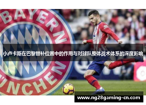 小卢卡斯在巴黎替补位置中的作用与对球队整体战术体系的深度影响 小卢卡斯在巴黎替补位置中的作用与对球队整体战术体系的深度影响