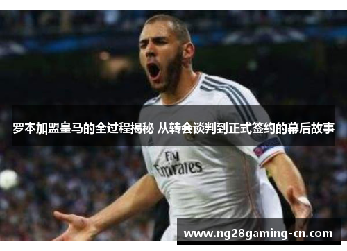 罗本加盟皇马的全过程揭秘 从转会谈判到正式签约的幕后故事 罗本加盟皇马的全过程揭秘 从转会谈判到正式签约的幕后故事