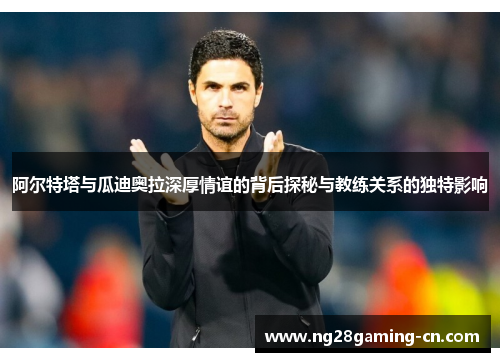 阿尔特塔与瓜迪奥拉深厚情谊的背后探秘与教练关系的独特影响 阿尔特塔与瓜迪奥拉深厚情谊的背后探秘与教练关系的独特影响