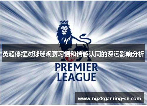 英超停摆对球迷观赛习惯和情感认同的深远影响分析
