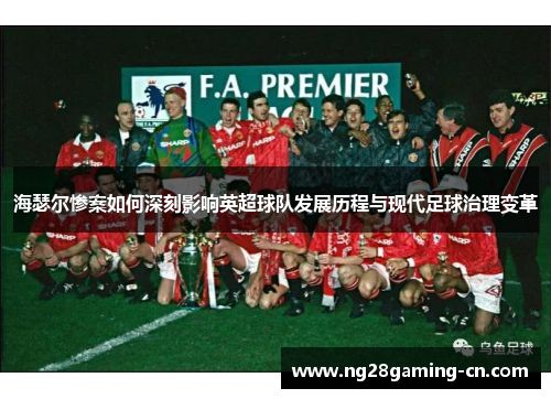 海瑟尔惨案如何深刻影响英超球队发展历程与现代足球治理变革 海瑟尔惨案如何深刻影响英超球队发展历程与现代足球治理变革