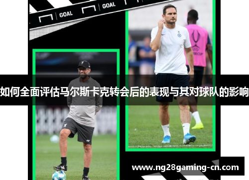 如何全面评估马尔斯卡克转会后的表现与其对球队的影响 如何全面评估马尔斯卡克转会后的表现与其对球队的影响
