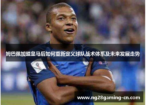 姆巴佩加盟皇马后如何重新定义球队战术体系及未来发展走势 姆巴佩加盟皇马后如何重新定义球队战术体系及未来发展走势