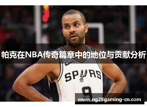 帕克在NBA传奇篇章中的地位与贡献分析 帕克在NBA传奇篇章中的地位与贡献分析