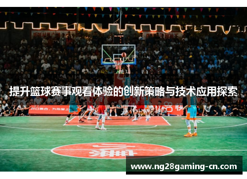 提升篮球赛事观看体验的创新策略与技术应用探索 提升篮球赛事观看体验的创新策略与技术应用探索