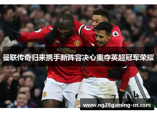 曼联传奇归来携手新阵容决心重夺英超冠军荣耀 曼联传奇归来携手新阵容决心重夺英超冠军荣耀