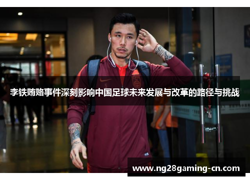 李铁贿赂事件深刻影响中国足球未来发展与改革的路径与挑战