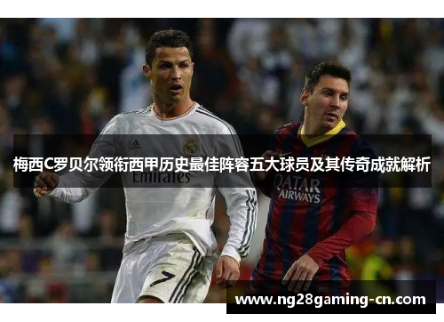 梅西C罗贝尔领衔西甲历史最佳阵容五大球员及其传奇成就解析