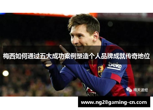 梅西如何通过五大成功案例塑造个人品牌成就传奇地位 梅西如何通过五大成功案例塑造个人品牌成就传奇地位