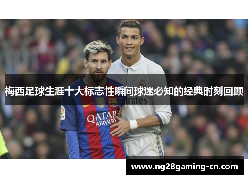 梅西足球生涯十大标志性瞬间球迷必知的经典时刻回顾
