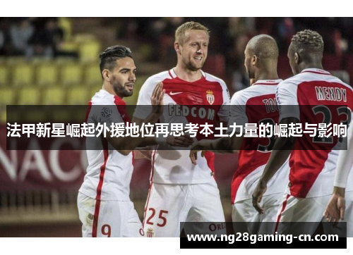 法甲新星崛起外援地位再思考本土力量的崛起与影响 法甲新星崛起外援地位再思考本土力量的崛起与影响