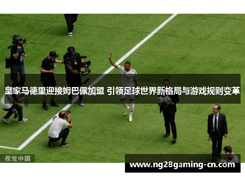 皇家马德里迎接姆巴佩加盟 引领足球世界新格局与游戏规则变革