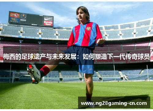 梅西的足球遗产与未来发展：如何塑造下一代传奇球员