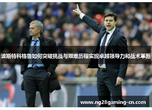 波斯特科格鲁如何突破挑战与艰难历程实现卓越领导力和战术革新