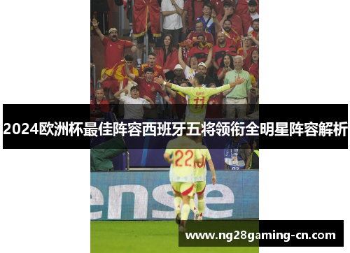 2024欧洲杯最佳阵容西班牙五将领衔全明星阵容解析 2024欧洲杯最佳阵容西班牙五将领衔全明星阵容解析