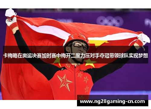 卡梅略在奥运决赛加时赛中梅开二度力压对手夺冠带领球队实现梦想
