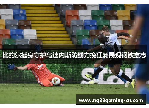 比约尔挺身守护乌迪内斯防线力挽狂澜展现钢铁意志