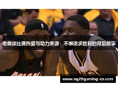 老詹谈比赛热爱与动力来源:不懈追求胜利的背后故事 老詹谈比赛热爱与动力来源:不懈追求胜利的背后故事