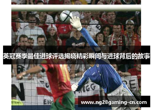 英冠赛季最佳进球评选揭晓精彩瞬间与进球背后的故事 英冠赛季最佳进球评选揭晓精彩瞬间与进球背后的故事