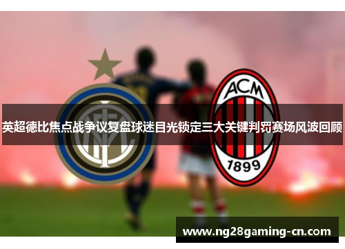 英超德比焦点战争议复盘球迷目光锁定三大关键判罚赛场风波回顾