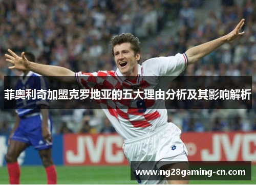 菲奥利奇加盟克罗地亚的五大理由分析及其影响解析