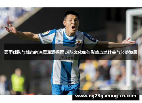 西甲球队与城市的深厚渊源探索 球队文化如何影响当地社会与经济发展