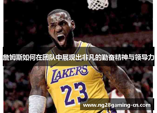 詹姆斯如何在团队中展现出非凡的勤奋精神与领导力