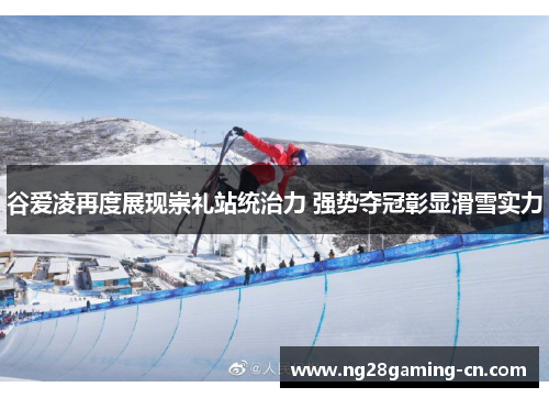 谷爱凌再度展现崇礼站统治力 强势夺冠彰显滑雪实力