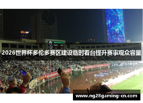 2026世界杯多伦多赛区建设临时看台提升赛事观众容量