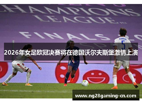 2026年女足欧冠决赛将在德国沃尔夫斯堡激情上演