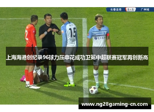 上海海港创纪录96球力压申花成功卫冕中超联赛冠军再创新高