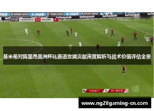 基米希对阵里昂美洲杯比赛进攻端贡献深度解析与战术价值评估全景