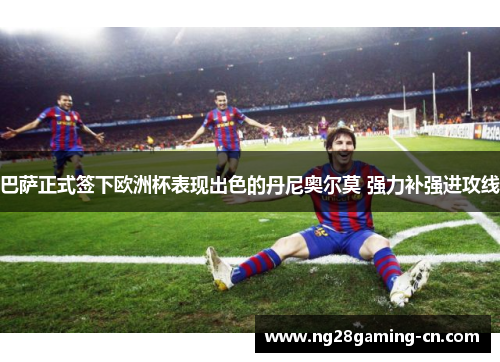 巴萨正式签下欧洲杯表现出色的丹尼奥尔莫 强力补强进攻线 巴萨正式签下欧洲杯表现出色的丹尼奥尔莫 强力补强进攻线