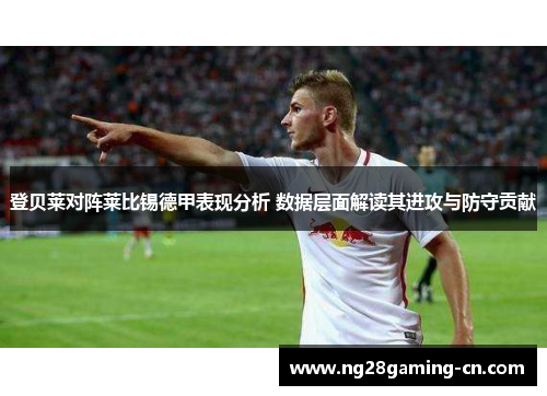 登贝莱对阵莱比锡德甲表现分析 数据层面解读其进攻与防守贡献