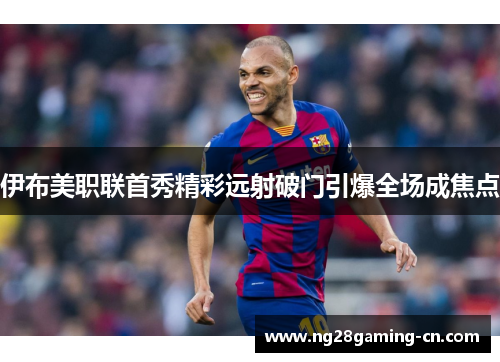 伊布美职联首秀精彩远射破门引爆全场成焦点